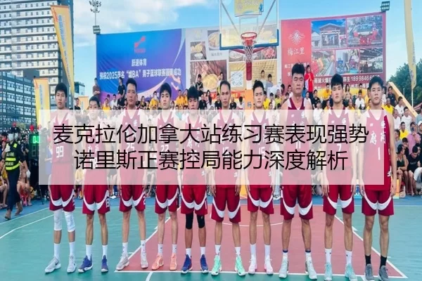 麦克拉伦加拿大站练习赛表现强势 诺里斯正赛控局能力深度解析